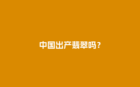 中国出产翡翠吗？