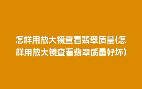 怎样用放大镜查看翡翠质量(怎样用放大镜查看翡翠质量好坏)