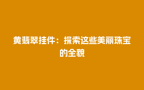黄翡翠挂件：探索这些美丽珠宝的全貌