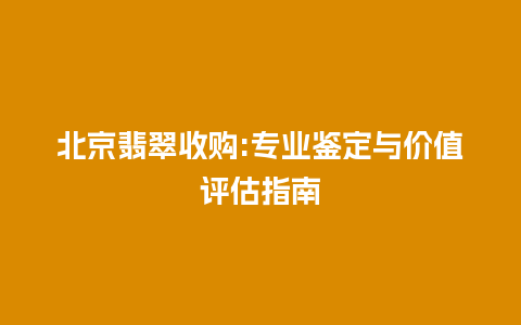 北京翡翠收购:专业鉴定与价值评估指南