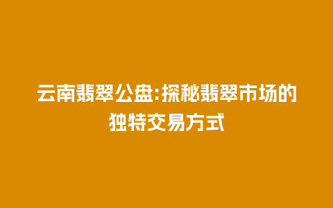 云南翡翠公盘:探秘翡翠市场的独特交易方式