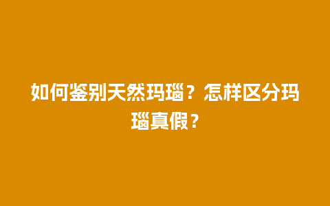 如何鉴别天然玛瑙？怎样区分玛瑙真假？