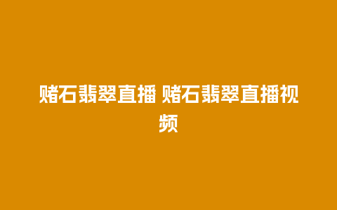 赌石翡翠直播 赌石翡翠直播视频