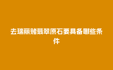 去瑞丽赌翡翠原石要具备哪些条件