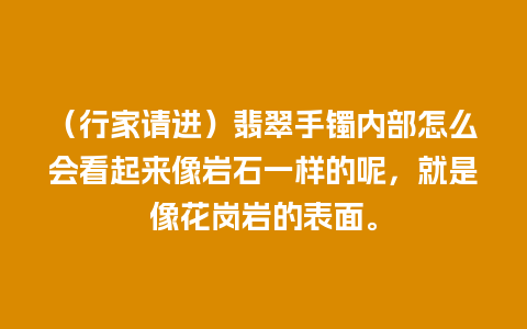 （行家请进）翡翠手镯内部怎么会看起来像岩石一样的呢，就是像花岗岩的表面。
