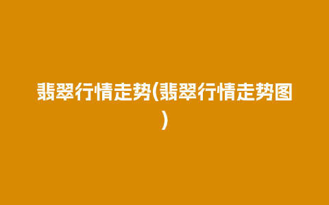 翡翠行情走势(翡翠行情走势图)