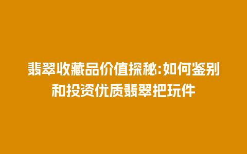 翡翠收藏品价值探秘:如何鉴别和投资优质翡翠把玩件