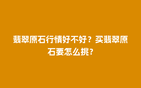 翡翠原石行情好不好？买翡翠原石要怎么挑？