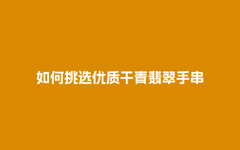 如何挑选优质干青翡翠手串