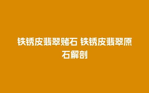 铁锈皮翡翠赌石 铁锈皮翡翠原石解剖