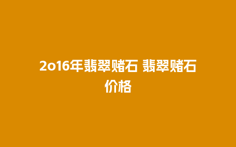 2o16年翡翠赌石 翡翠赌石价格