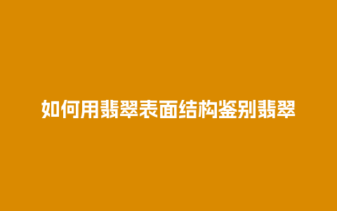 如何用翡翠表面结构鉴别翡翠