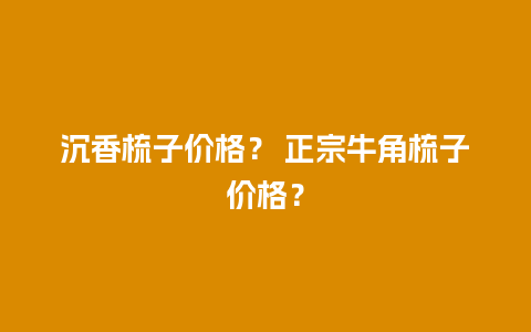 沉香梳子价格？ 正宗牛角梳子价格？