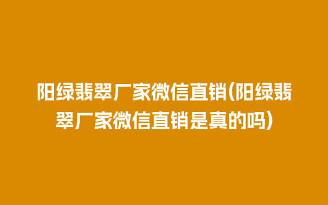 阳绿翡翠厂家微信直销(阳绿翡翠厂家微信直销是真的吗)