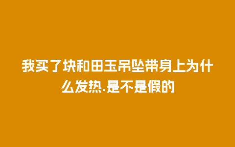 我买了块和田玉吊坠带身上为什么发热.是不是假的