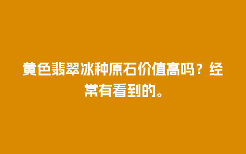 黄色翡翠冰种原石价值高吗？经常有看到的。