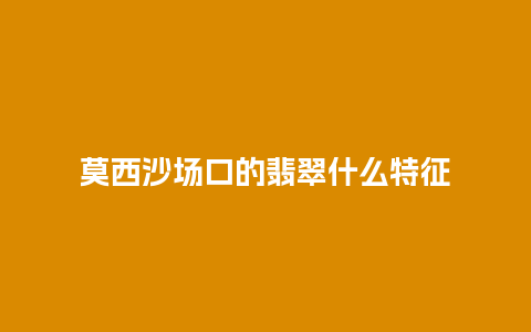 莫西沙场口的翡翠什么特征