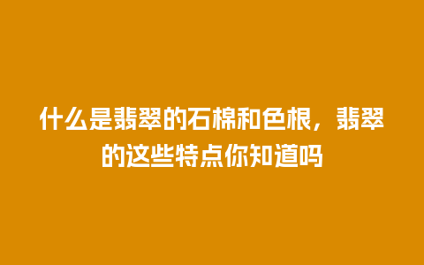 什么是翡翠的石棉和色根，翡翠的这些特点你知道吗