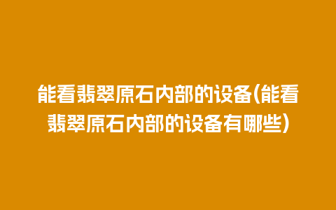 能看翡翠原石内部的设备(能看翡翠原石内部的设备有哪些)