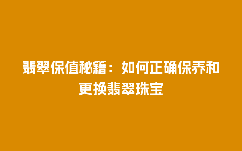 翡翠保值秘籍：如何正确保养和更换翡翠珠宝