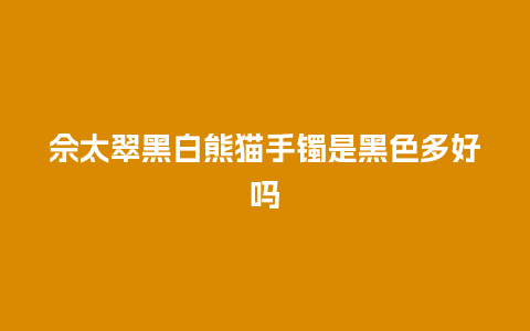 佘太翠黑白熊猫手镯是黑色多好吗