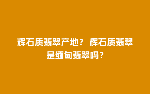 辉石质翡翠产地？ 辉石质翡翠是缅甸翡翠吗？