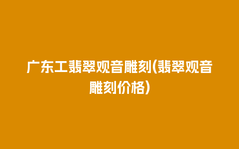 广东工翡翠观音雕刻(翡翠观音雕刻价格)