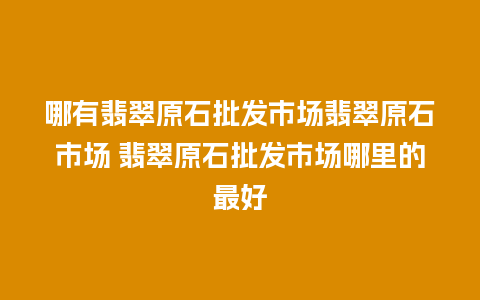 哪有翡翠原石批发市场翡翠原石市场 翡翠原石批发市场哪里的最好