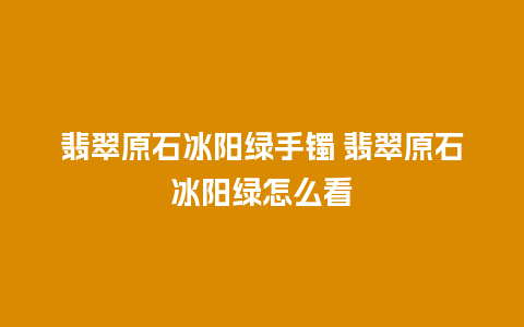 翡翠原石冰阳绿手镯 翡翠原石冰阳绿怎么看