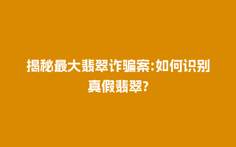 揭秘最大翡翠诈骗案:如何识别真假翡翠?