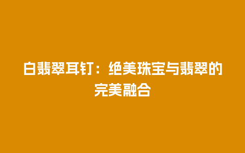 白翡翠耳钉：绝美珠宝与翡翠的完美融合