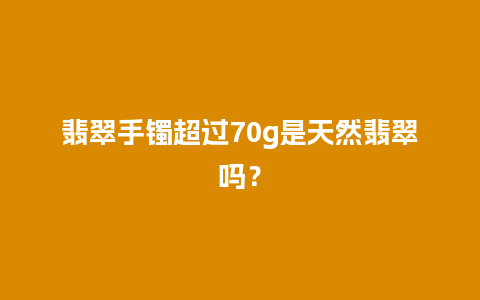 翡翠手镯超过70g是天然翡翠吗？