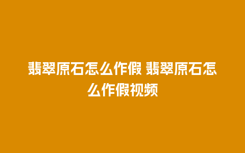 翡翠原石怎么作假 翡翠原石怎么作假视频