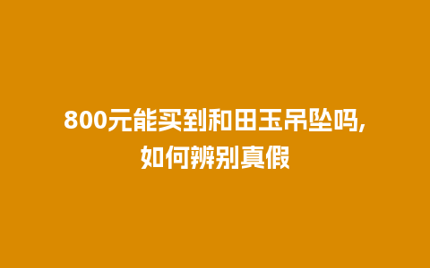 800元能买到和田玉吊坠吗,如何辨别真假