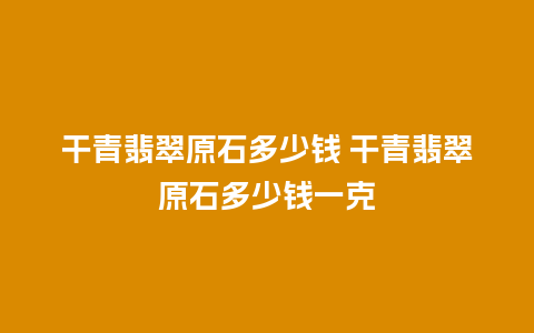 干青翡翠原石多少钱 干青翡翠原石多少钱一克