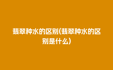 翡翠种水的区别(翡翠种水的区别是什么)