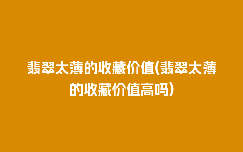 翡翠太薄的收藏价值(翡翠太薄的收藏价值高吗)