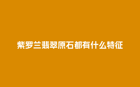 紫罗兰翡翠原石都有什么特征