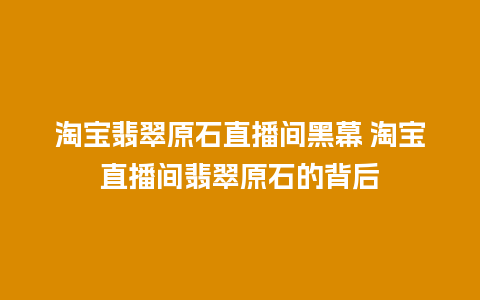 淘宝翡翠原石直播间黑幕 淘宝直播间翡翠原石的背后