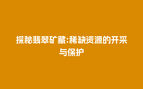 探秘翡翠矿藏:稀缺资源的开采与保护