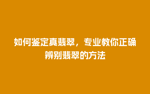 如何鉴定真翡翠，专业教你正确辨别翡翠的方法