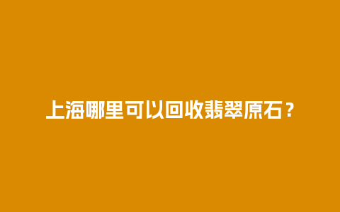 上海哪里可以回收翡翠原石？