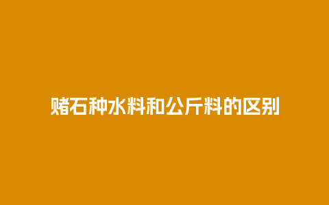 赌石种水料和公斤料的区别