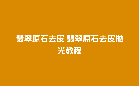 翡翠原石去皮 翡翠原石去皮抛光教程