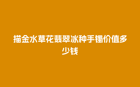 描金水草花翡翠冰种手镯价值多少钱