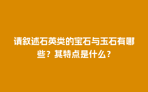 请叙述石英类的宝石与玉石有哪些？其特点是什么？