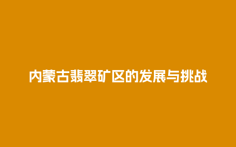 内蒙古翡翠矿区的发展与挑战