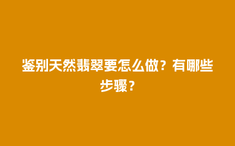 鉴别天然翡翠要怎么做？有哪些步骤？