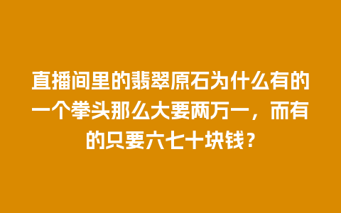 直播间里的翡翠原石为什么有的一个拳头那么大要两万一，而有的只要六七十块钱？