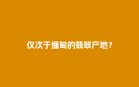 仅次于缅甸的翡翠产地？